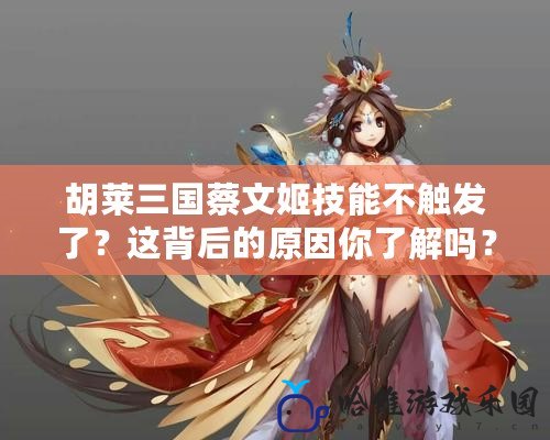 胡萊三國(guó)蔡文姬技能不觸發(fā)了？這背后的原因你了解嗎？