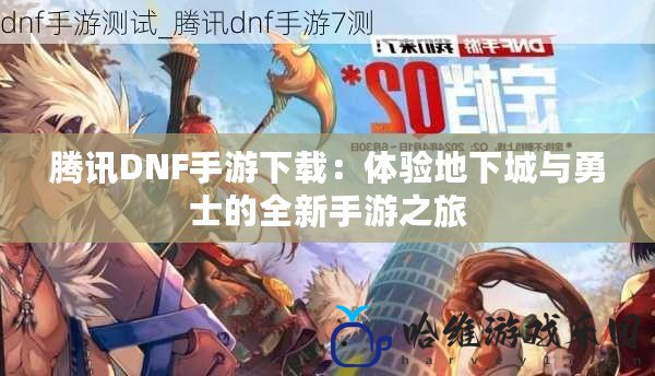 騰訊DNF手游下載：體驗地下城與勇士的全新手游之旅