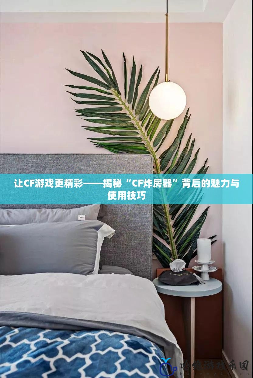 讓CF游戲更精彩——揭秘“CF炸房器”背后的魅力與使用技巧