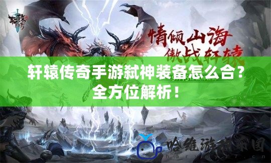 軒轅傳奇手游弒神裝備怎么合？全方位解析！