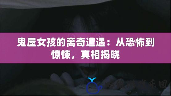 鬼屋女孩的離奇遭遇：從恐怖到驚悚，真相揭曉