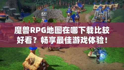 魔獸RPG地圖在哪下載比較好看？暢享最佳游戲體驗！