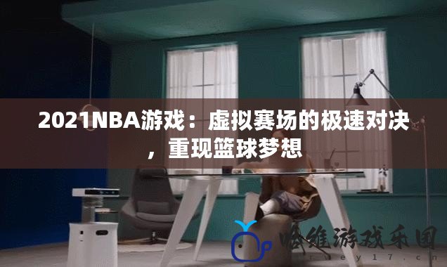 2021NBA游戲：虛擬賽場的極速對決，重現籃球夢想