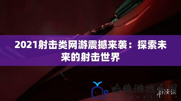 2021射擊類網游震撼來襲：探索未來的射擊世界