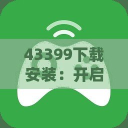 43399下載安裝：開啟精彩應用體驗，輕松暢享無限樂趣