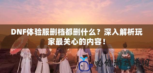 DNF體驗服刪檔都刪什么？深入解析玩家最關心的內容！