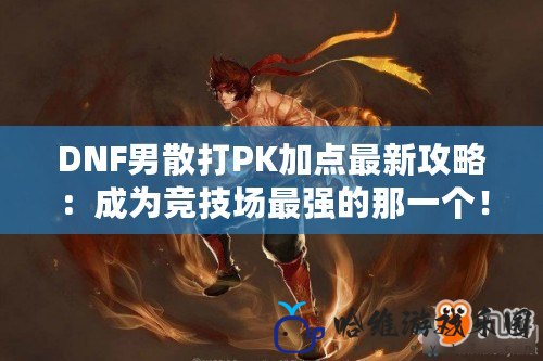 DNF男散打PK加點最新攻略：成為競技場最強的那一個！