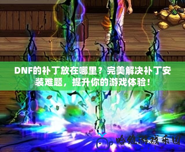 DNF的補丁放在哪里？完美解決補丁安裝難題，提升你的游戲體驗！