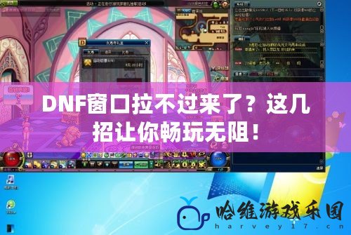 DNF窗口拉不過(guò)來(lái)了？這幾招讓你暢玩無(wú)阻！