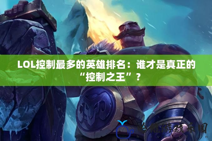 LOL控制最多的英雄排名：誰才是真正的“控制之王”？