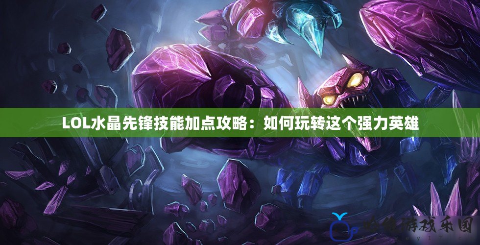 LOL水晶先鋒技能加點攻略：如何玩轉這個強力英雄