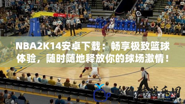 NBA2K14安卓下載：暢享極致籃球體驗，隨時隨地釋放你的球場激情！