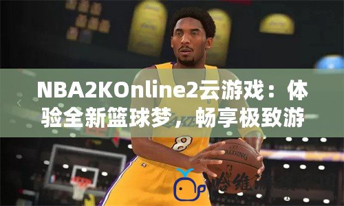 NBA2KOnline2云游戲：體驗全新籃球夢，暢享極致游戲盛宴