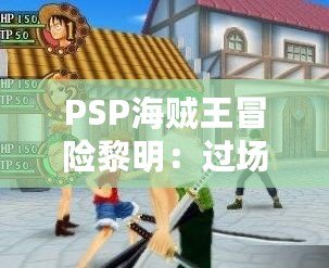 PSP海賊王冒險黎明：過場動畫帶你領略冒險的極致魅力