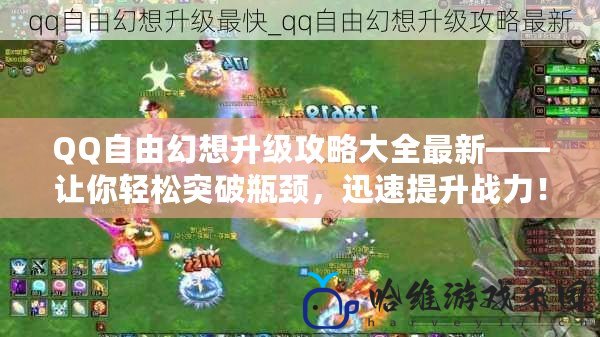 QQ自由幻想升級攻略大全最新——讓你輕松突破瓶頸，迅速提升戰力！