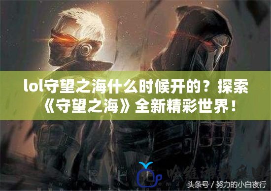 lol守望之海什么時候開的？探索《守望之海》全新精彩世界！