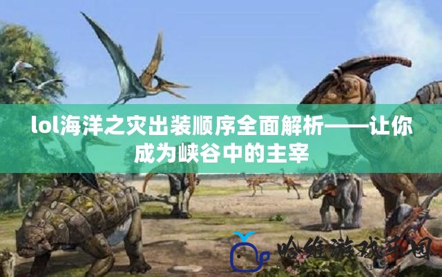 lol海洋之災(zāi)出裝順序全面解析——讓你成為峽谷中的主宰