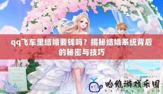 qq飛車?yán)锝Y(jié)婚要錢嗎？揭秘結(jié)婚系統(tǒng)背后的秘密與技巧