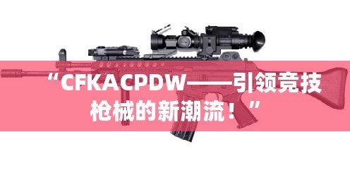 “CFKACPDW——引領競技槍械的新潮流！”