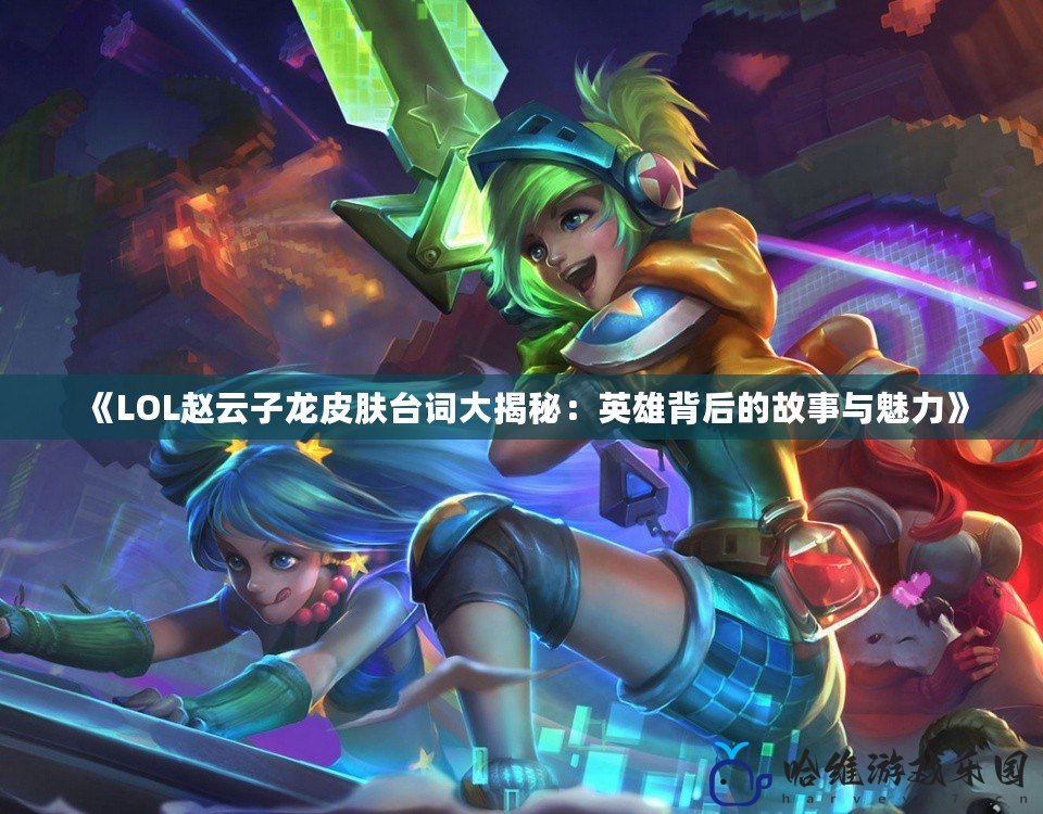 《LOL趙云子龍皮膚臺詞大揭秘：英雄背后的故事與魅力》