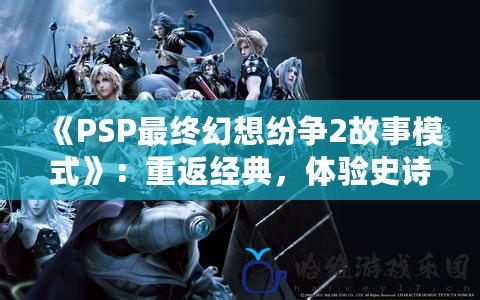 《PSP最終幻想紛爭2故事模式》：重返經(jīng)典，體驗史詩級對決