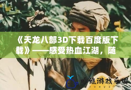 《天龍八部3D下載百度版下載》——感受熱血江湖，隨時(shí)隨地開(kāi)啟你的英雄之旅！