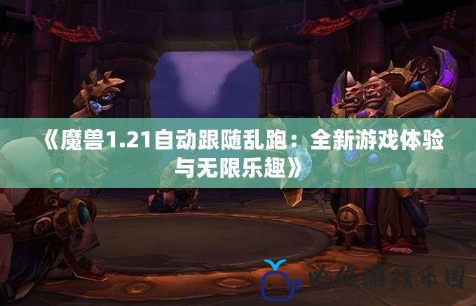 《魔獸1.21自動(dòng)跟隨亂跑：全新游戲體驗(yàn)與無(wú)限樂(lè)趣》