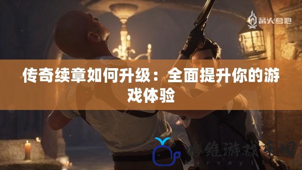 傳奇續(xù)章如何升級(jí)：全面提升你的游戲體驗(yàn)