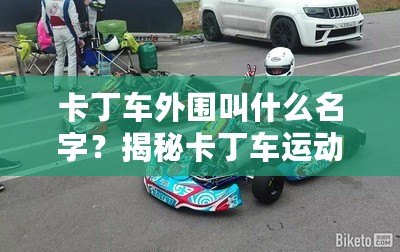 卡丁車外圍叫什么名字？揭秘卡丁車運動的背后與魅力所在