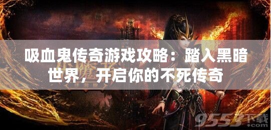 吸血鬼傳奇游戲攻略：踏入黑暗世界，開啟你的不死傳奇