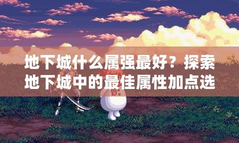 地下城什么屬強最好？探索地下城中的最佳屬性加點選擇！