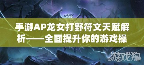 手游AP龍女打野符文天賦解析——全面提升你的游戲操作與勝率