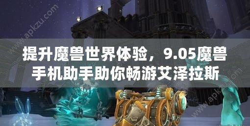 提升魔獸世界體驗，9.05魔獸手機助手助你暢游艾澤拉斯