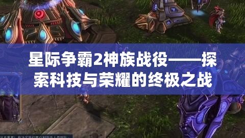 星際爭霸2神族戰(zhàn)役——探索科技與榮耀的終極之戰(zhàn)