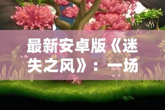 最新安卓版《迷失之風(fēng)》：一場冒險(xiǎn)與探索的極限體驗(yàn)