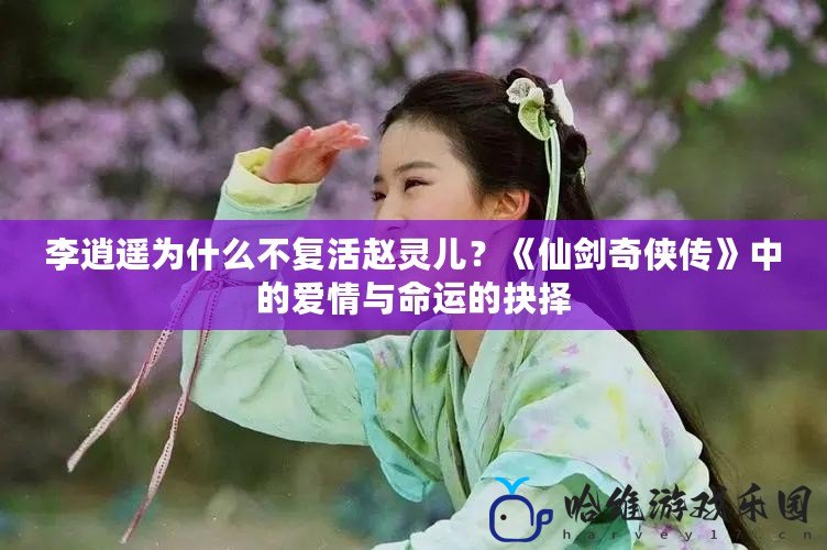 李逍遙為什么不復(fù)活趙靈兒？《仙劍奇?zhèn)b傳》中的愛情與命運(yùn)的抉擇