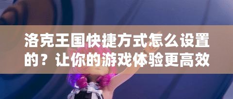 洛克王國快捷方式怎么設置的？讓你的游戲體驗更高效！