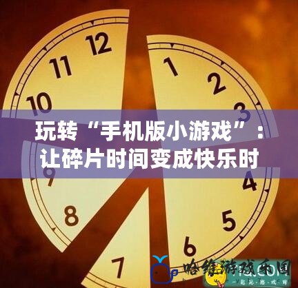 玩轉(zhuǎn)“手機版小游戲”：讓碎片時間變成快樂時光！