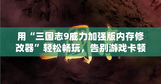 用“三國志9威力加強版內存修改器”輕松暢玩，告別游戲卡頓和限制