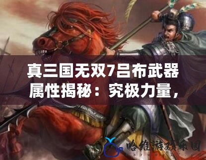 真三國無雙7呂布武器屬性揭秘：究極力量，主宰戰場