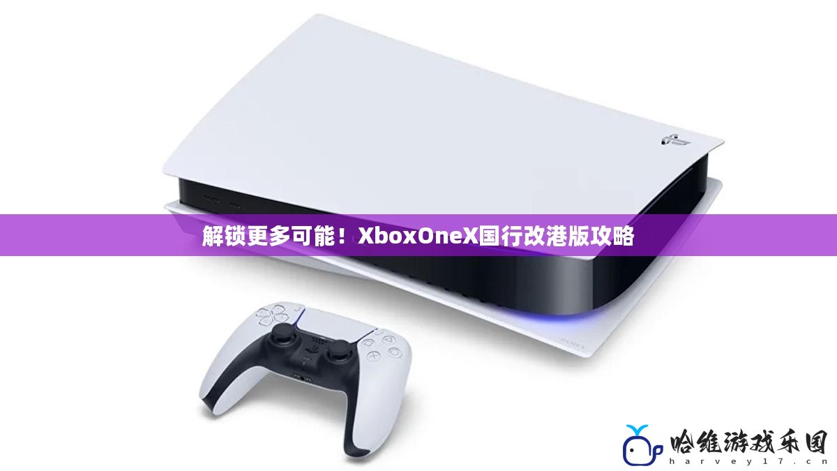 解鎖更多可能！XboxOneX國(guó)行改港版攻略