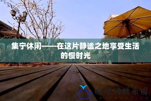 集寧休閑——在這片靜謐之地享受生活的慢時(shí)光