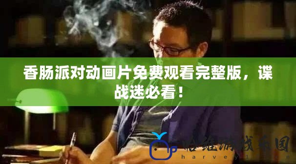 香腸派對動畫片免費觀看完整版，諜戰迷必看！