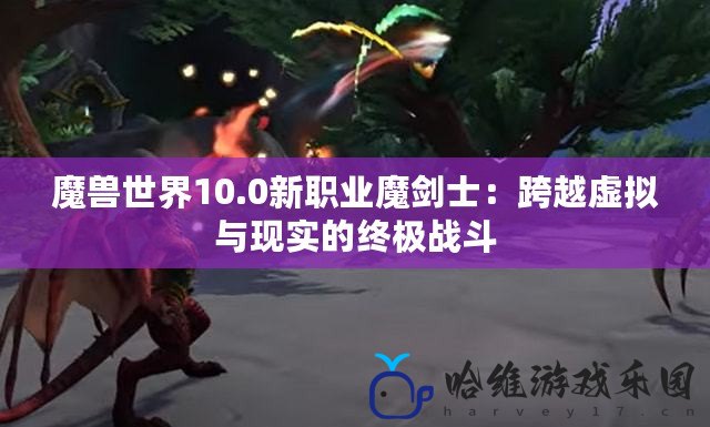 魔獸世界10.0新職業魔劍士：跨越虛擬與現實的終極戰斗