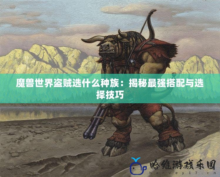 魔獸世界盜賊選什么種族：揭秘最強搭配與選擇技巧