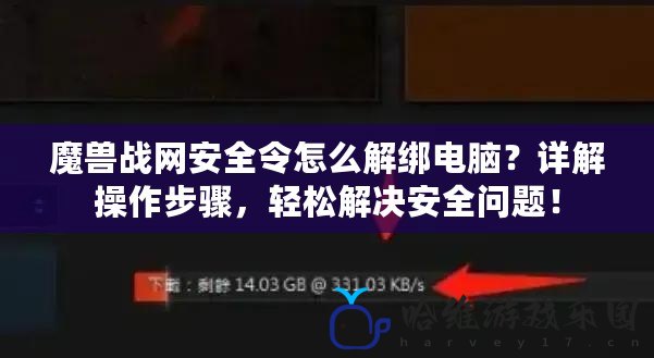 魔獸戰網安全令怎么解綁電腦？詳解操作步驟，輕松解決安全問題！