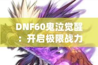 DNF60鬼泣覺醒：開啟極限戰力之路，化身惡魔之力，征戰阿拉德