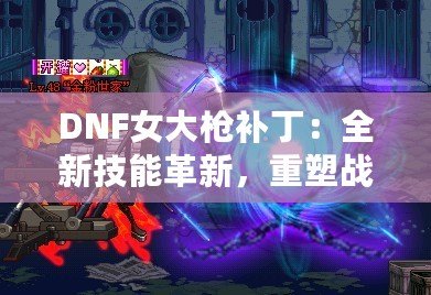 DNF女大槍補丁：全新技能革新，重塑戰斗體驗