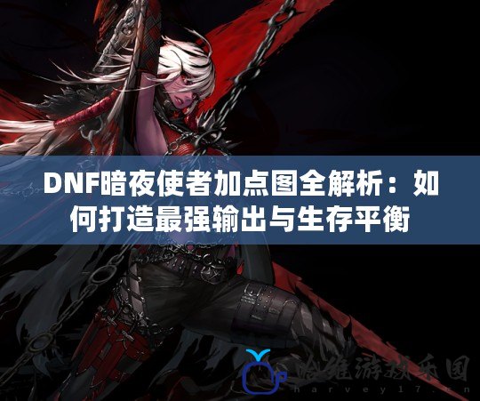 DNF暗夜使者加點圖全解析：如何打造最強輸出與生存平衡