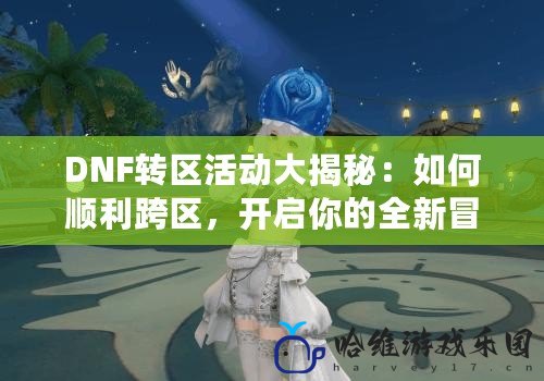 DNF轉(zhuǎn)區(qū)活動大揭秘：如何順利跨區(qū)，開啟你的全新冒險之旅！